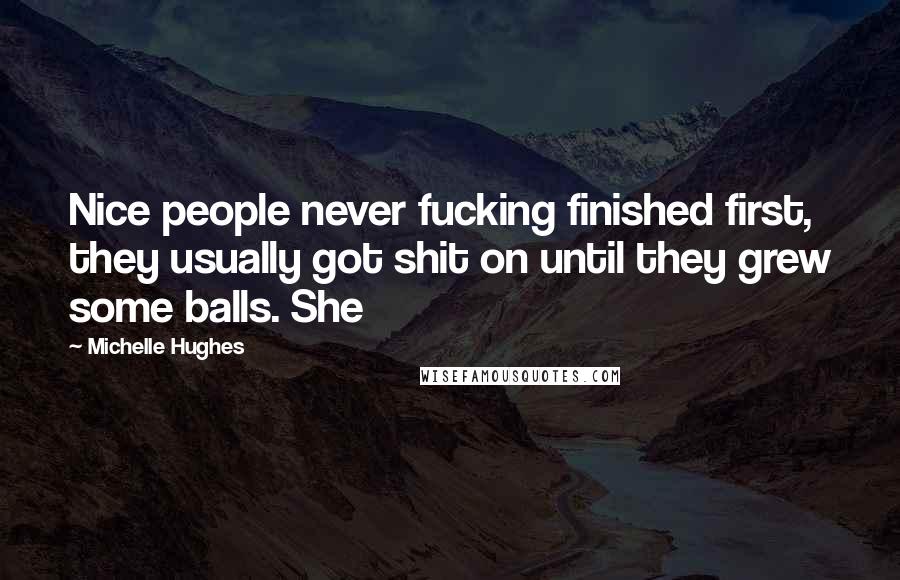 Michelle Hughes Quotes: Nice people never fucking finished first, they usually got shit on until they grew some balls. She