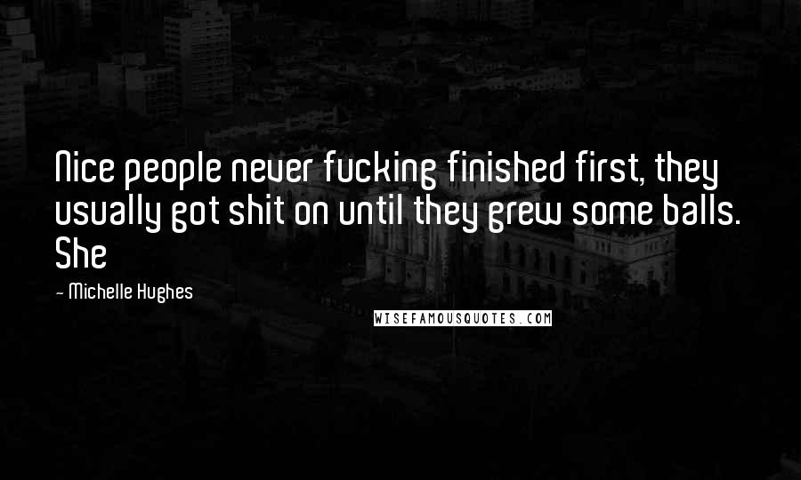 Michelle Hughes Quotes: Nice people never fucking finished first, they usually got shit on until they grew some balls. She