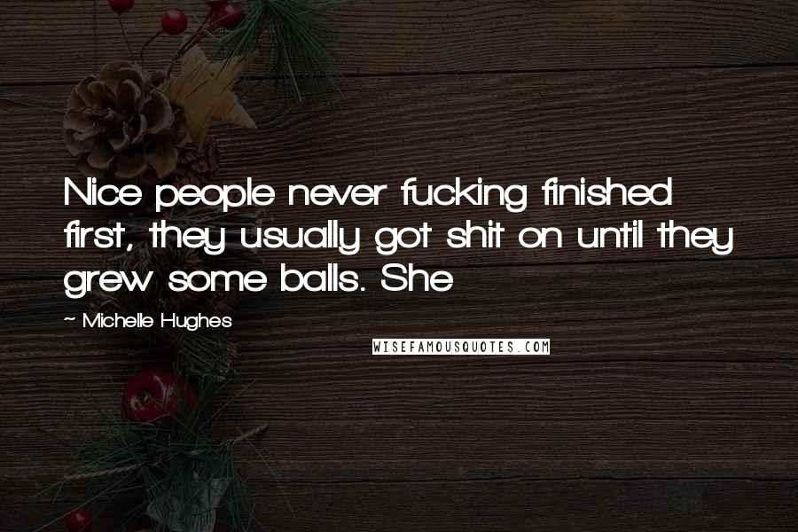 Michelle Hughes Quotes: Nice people never fucking finished first, they usually got shit on until they grew some balls. She