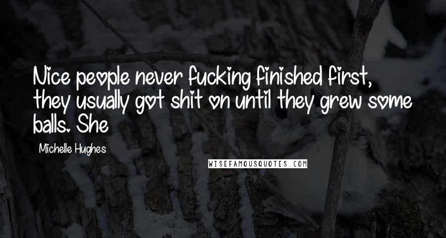 Michelle Hughes Quotes: Nice people never fucking finished first, they usually got shit on until they grew some balls. She