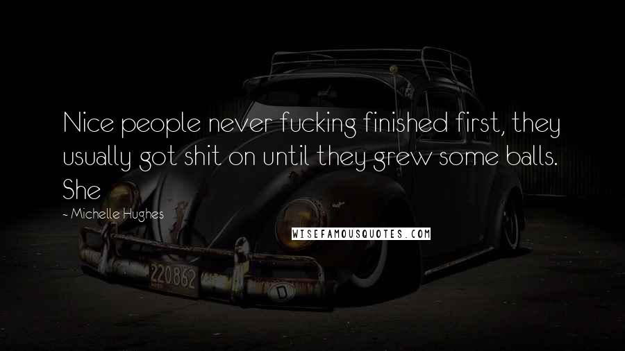 Michelle Hughes Quotes: Nice people never fucking finished first, they usually got shit on until they grew some balls. She