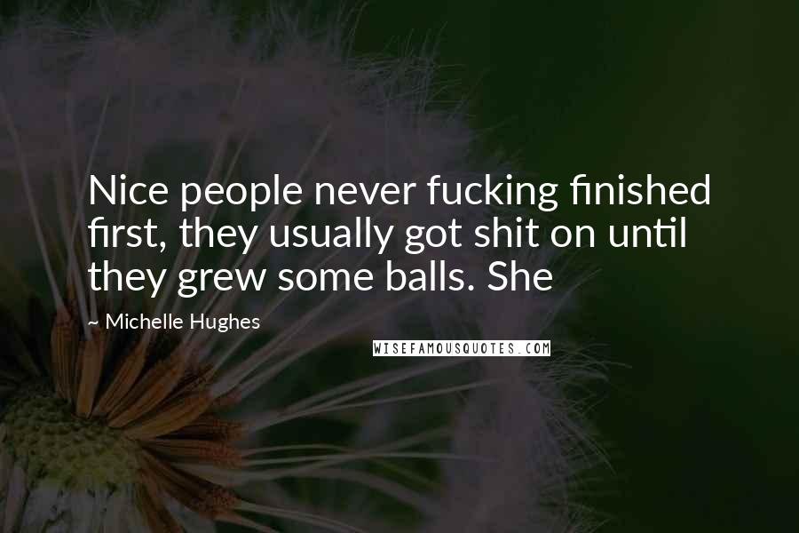 Michelle Hughes Quotes: Nice people never fucking finished first, they usually got shit on until they grew some balls. She