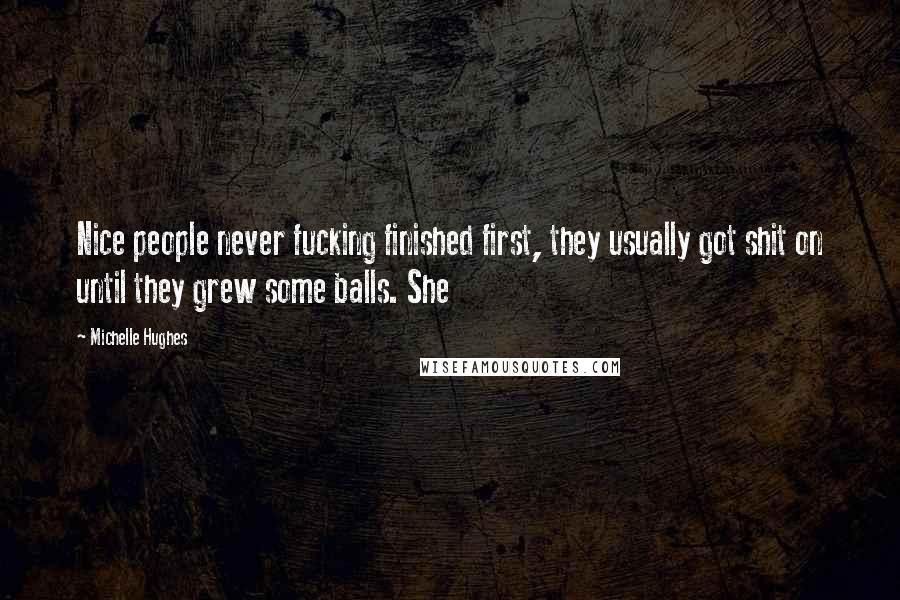 Michelle Hughes Quotes: Nice people never fucking finished first, they usually got shit on until they grew some balls. She