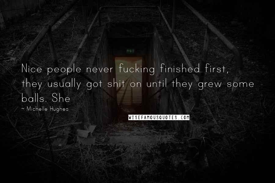 Michelle Hughes Quotes: Nice people never fucking finished first, they usually got shit on until they grew some balls. She