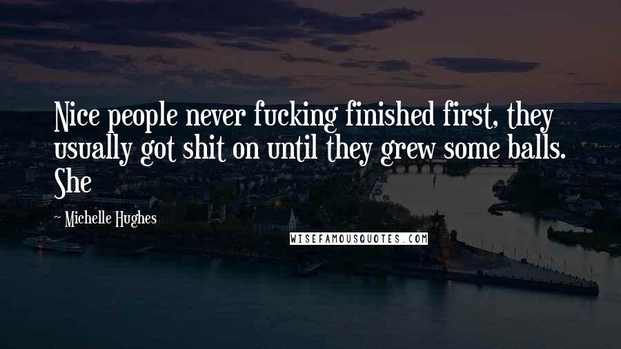 Michelle Hughes Quotes: Nice people never fucking finished first, they usually got shit on until they grew some balls. She