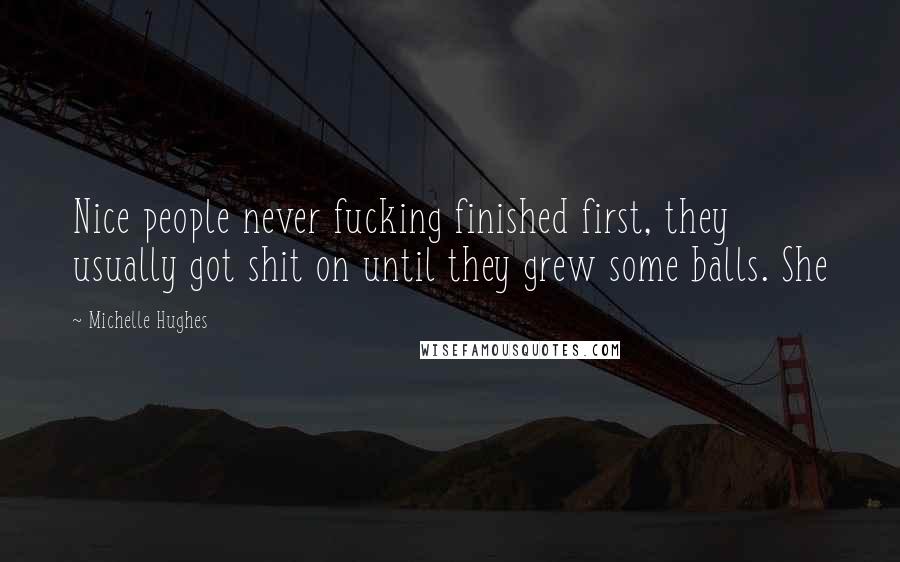 Michelle Hughes Quotes: Nice people never fucking finished first, they usually got shit on until they grew some balls. She