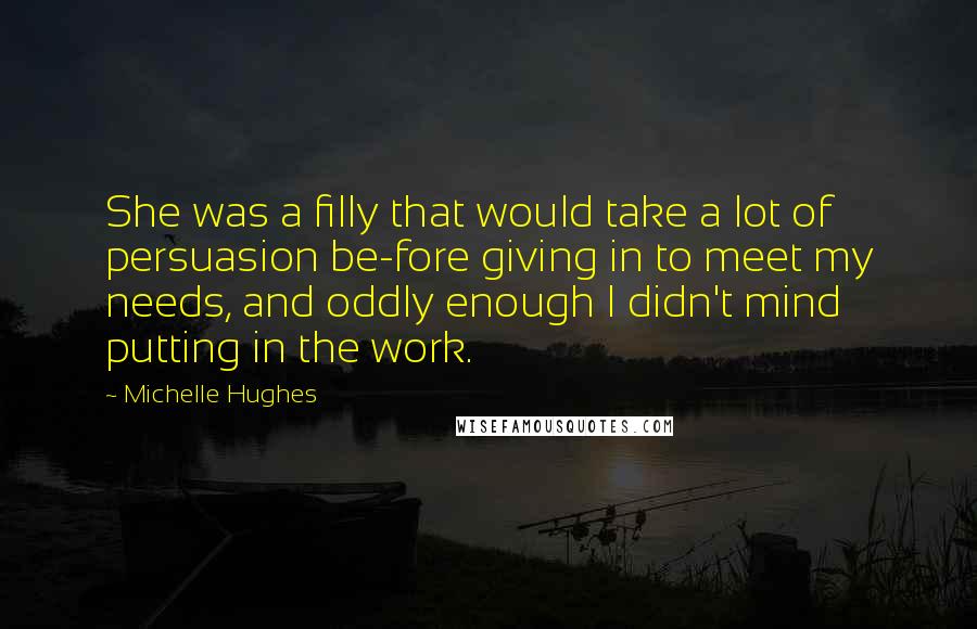 Michelle Hughes Quotes: She was a filly that would take a lot of persuasion be-fore giving in to meet my needs, and oddly enough I didn't mind putting in the work.