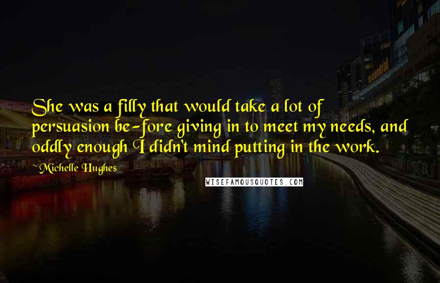 Michelle Hughes Quotes: She was a filly that would take a lot of persuasion be-fore giving in to meet my needs, and oddly enough I didn't mind putting in the work.