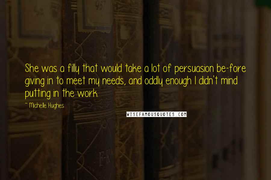 Michelle Hughes Quotes: She was a filly that would take a lot of persuasion be-fore giving in to meet my needs, and oddly enough I didn't mind putting in the work.