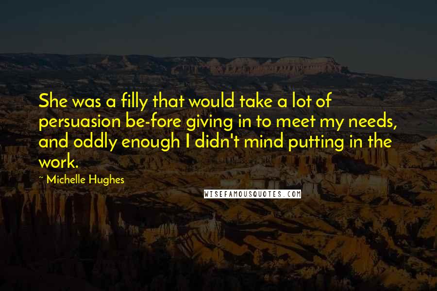 Michelle Hughes Quotes: She was a filly that would take a lot of persuasion be-fore giving in to meet my needs, and oddly enough I didn't mind putting in the work.