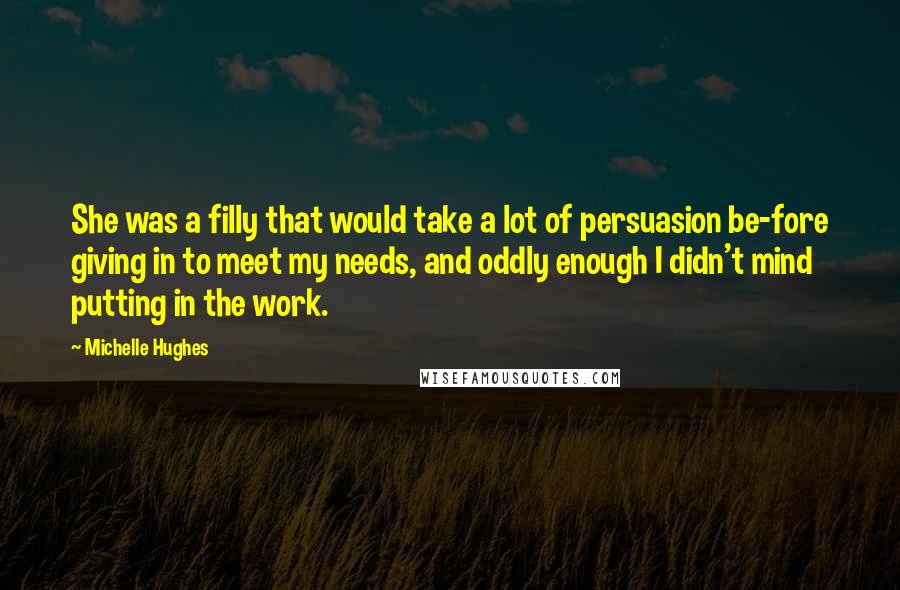 Michelle Hughes Quotes: She was a filly that would take a lot of persuasion be-fore giving in to meet my needs, and oddly enough I didn't mind putting in the work.