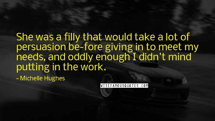 Michelle Hughes Quotes: She was a filly that would take a lot of persuasion be-fore giving in to meet my needs, and oddly enough I didn't mind putting in the work.