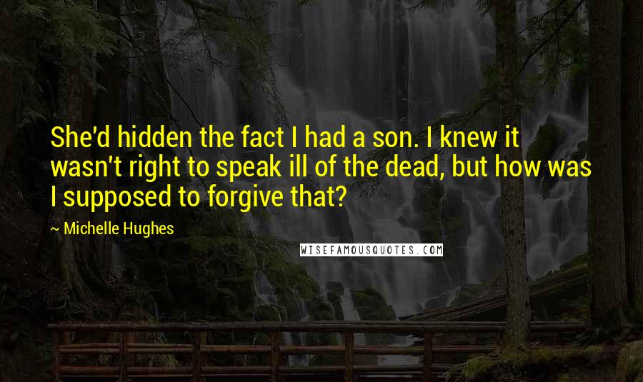 Michelle Hughes Quotes: She'd hidden the fact I had a son. I knew it wasn't right to speak ill of the dead, but how was I supposed to forgive that?