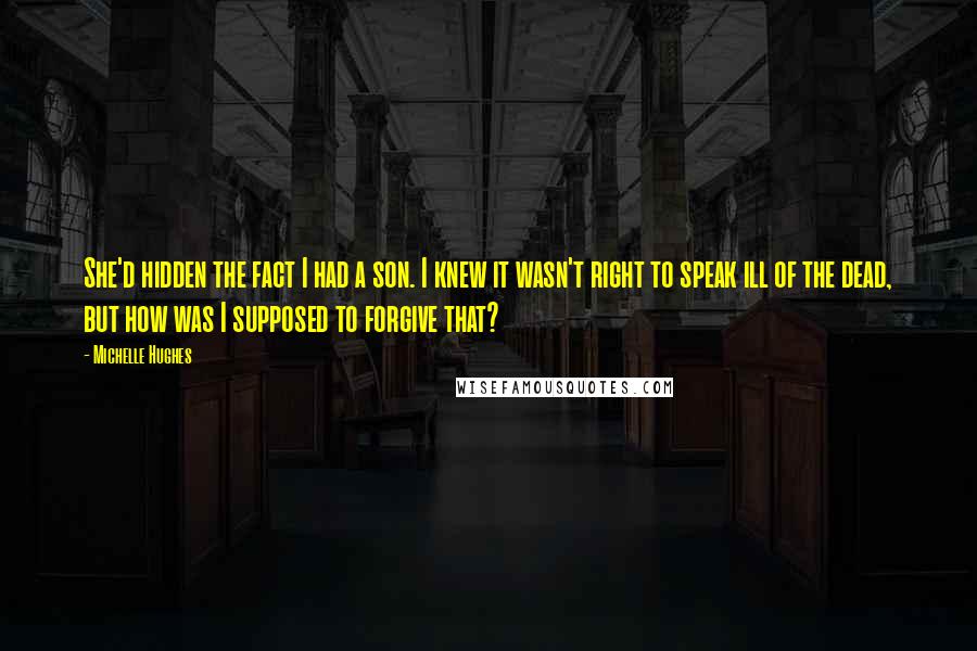 Michelle Hughes Quotes: She'd hidden the fact I had a son. I knew it wasn't right to speak ill of the dead, but how was I supposed to forgive that?