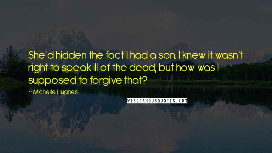 Michelle Hughes Quotes: She'd hidden the fact I had a son. I knew it wasn't right to speak ill of the dead, but how was I supposed to forgive that?