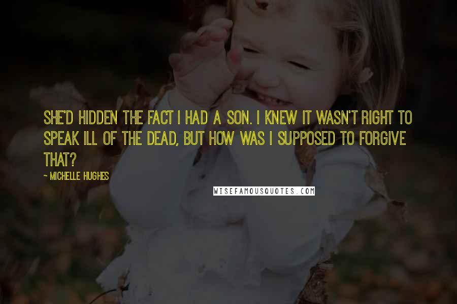 Michelle Hughes Quotes: She'd hidden the fact I had a son. I knew it wasn't right to speak ill of the dead, but how was I supposed to forgive that?
