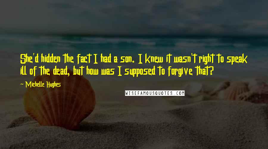 Michelle Hughes Quotes: She'd hidden the fact I had a son. I knew it wasn't right to speak ill of the dead, but how was I supposed to forgive that?