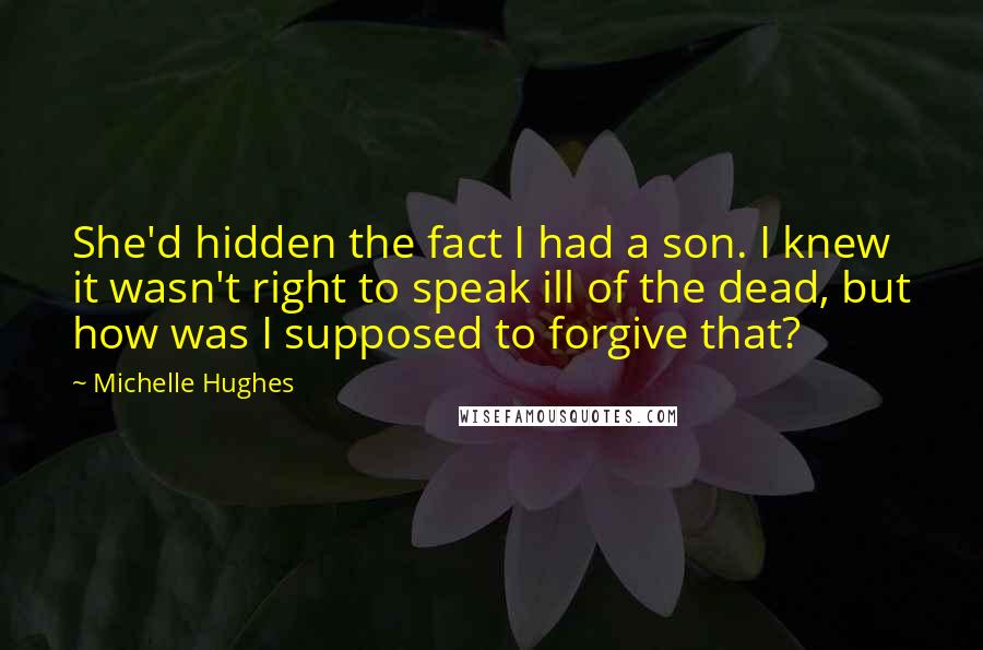 Michelle Hughes Quotes: She'd hidden the fact I had a son. I knew it wasn't right to speak ill of the dead, but how was I supposed to forgive that?