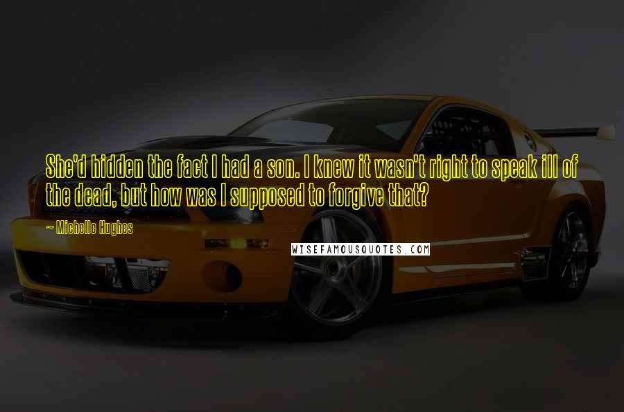 Michelle Hughes Quotes: She'd hidden the fact I had a son. I knew it wasn't right to speak ill of the dead, but how was I supposed to forgive that?