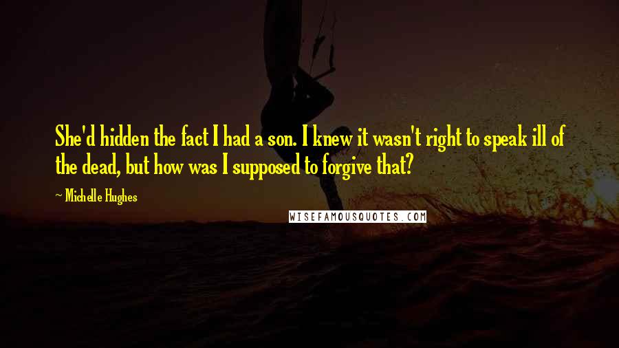 Michelle Hughes Quotes: She'd hidden the fact I had a son. I knew it wasn't right to speak ill of the dead, but how was I supposed to forgive that?
