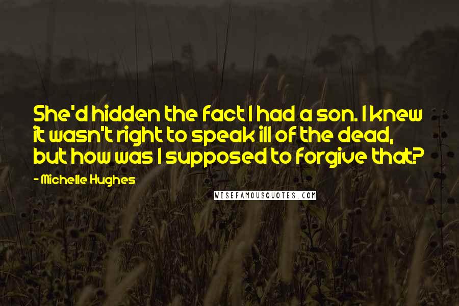 Michelle Hughes Quotes: She'd hidden the fact I had a son. I knew it wasn't right to speak ill of the dead, but how was I supposed to forgive that?