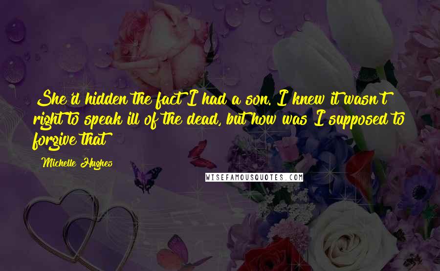 Michelle Hughes Quotes: She'd hidden the fact I had a son. I knew it wasn't right to speak ill of the dead, but how was I supposed to forgive that?