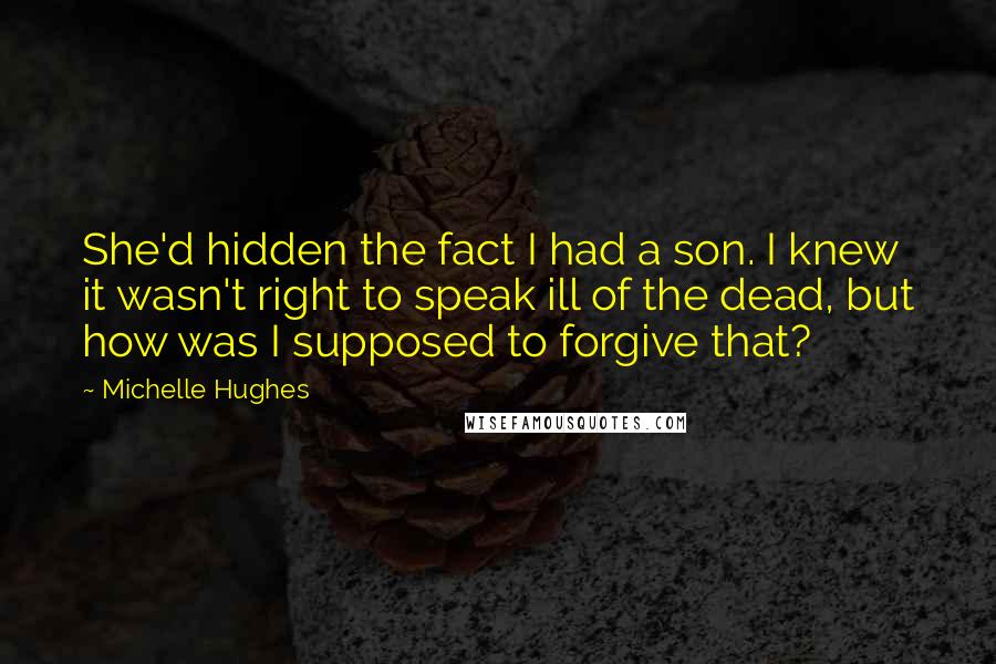 Michelle Hughes Quotes: She'd hidden the fact I had a son. I knew it wasn't right to speak ill of the dead, but how was I supposed to forgive that?