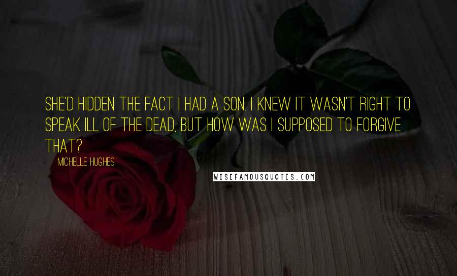 Michelle Hughes Quotes: She'd hidden the fact I had a son. I knew it wasn't right to speak ill of the dead, but how was I supposed to forgive that?