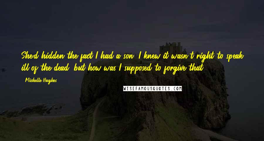 Michelle Hughes Quotes: She'd hidden the fact I had a son. I knew it wasn't right to speak ill of the dead, but how was I supposed to forgive that?