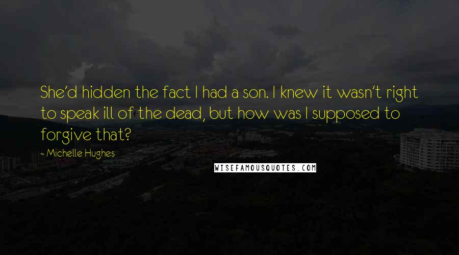 Michelle Hughes Quotes: She'd hidden the fact I had a son. I knew it wasn't right to speak ill of the dead, but how was I supposed to forgive that?