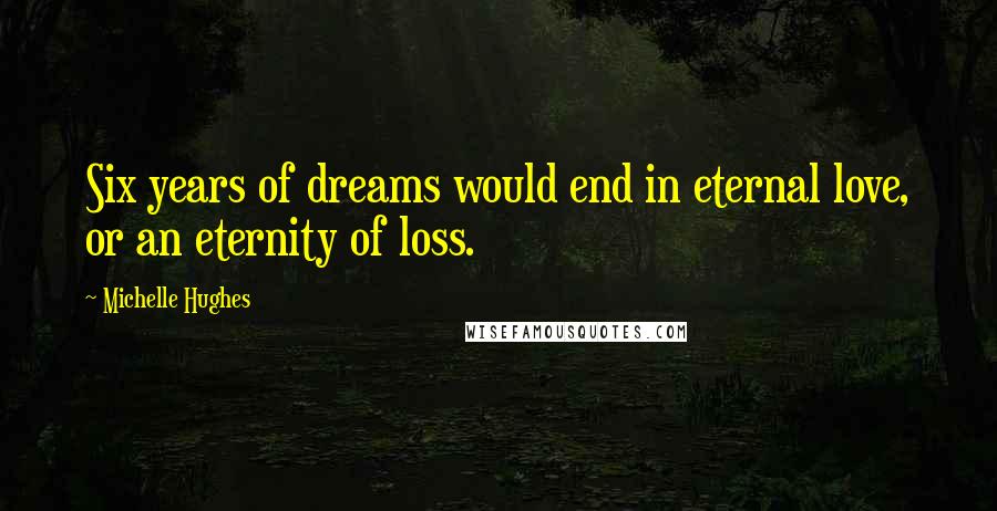 Michelle Hughes Quotes: Six years of dreams would end in eternal love, or an eternity of loss.