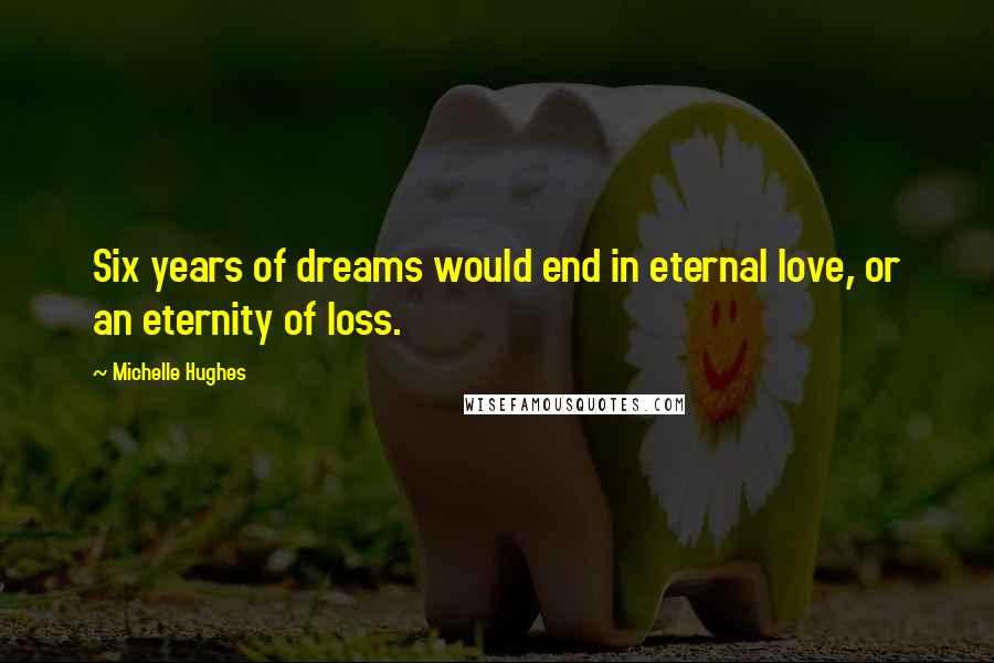 Michelle Hughes Quotes: Six years of dreams would end in eternal love, or an eternity of loss.