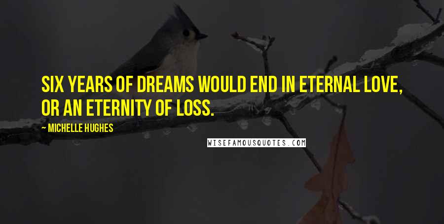 Michelle Hughes Quotes: Six years of dreams would end in eternal love, or an eternity of loss.