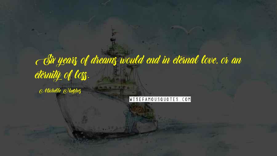 Michelle Hughes Quotes: Six years of dreams would end in eternal love, or an eternity of loss.