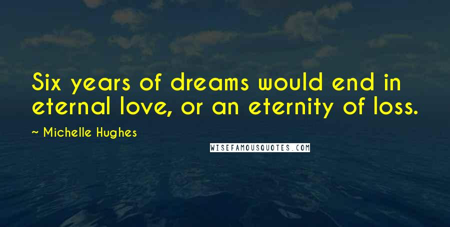 Michelle Hughes Quotes: Six years of dreams would end in eternal love, or an eternity of loss.