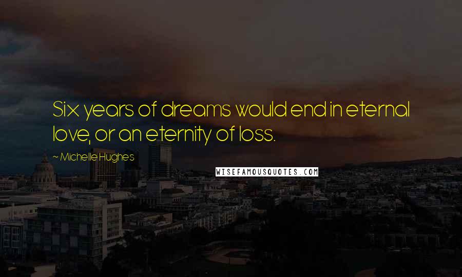 Michelle Hughes Quotes: Six years of dreams would end in eternal love, or an eternity of loss.