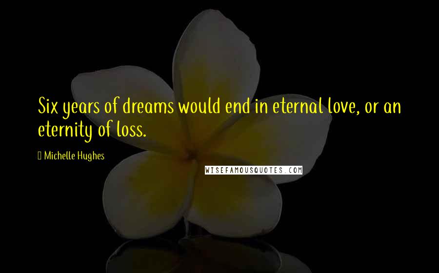 Michelle Hughes Quotes: Six years of dreams would end in eternal love, or an eternity of loss.