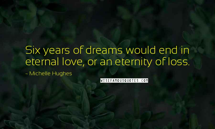 Michelle Hughes Quotes: Six years of dreams would end in eternal love, or an eternity of loss.