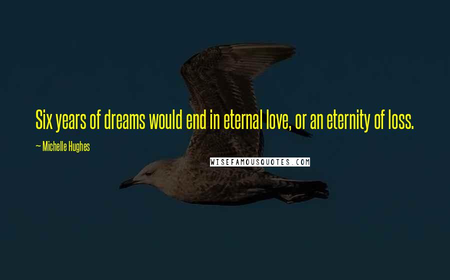 Michelle Hughes Quotes: Six years of dreams would end in eternal love, or an eternity of loss.