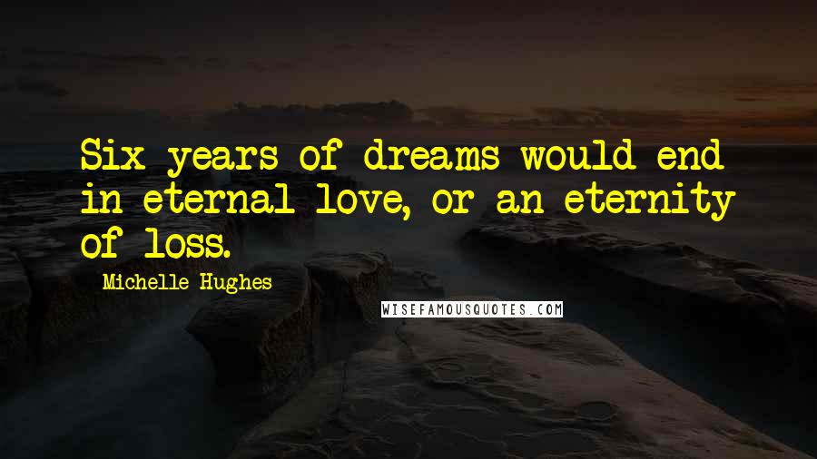 Michelle Hughes Quotes: Six years of dreams would end in eternal love, or an eternity of loss.