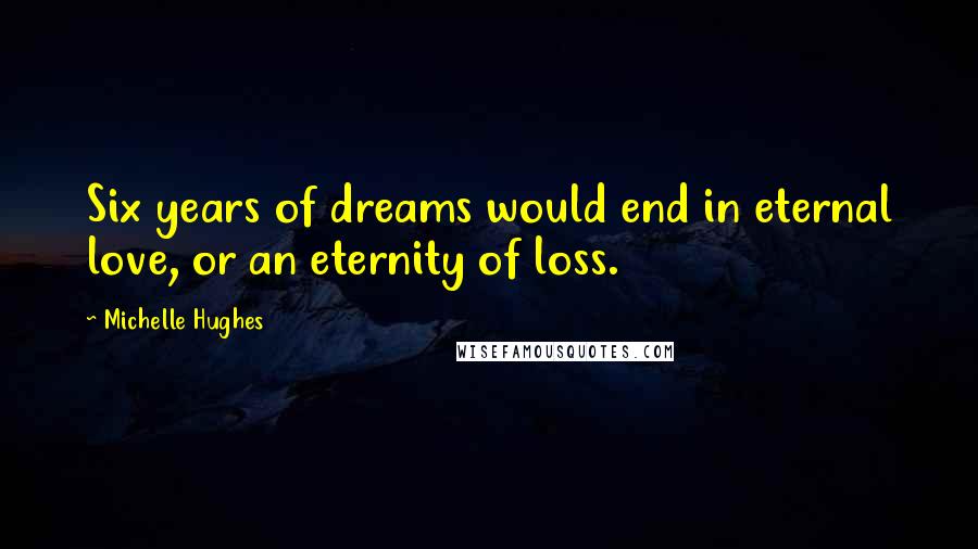 Michelle Hughes Quotes: Six years of dreams would end in eternal love, or an eternity of loss.