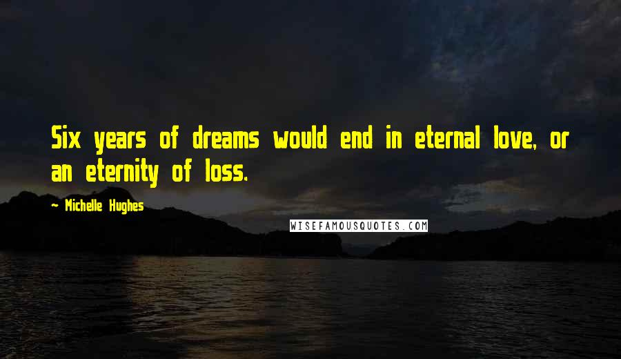 Michelle Hughes Quotes: Six years of dreams would end in eternal love, or an eternity of loss.