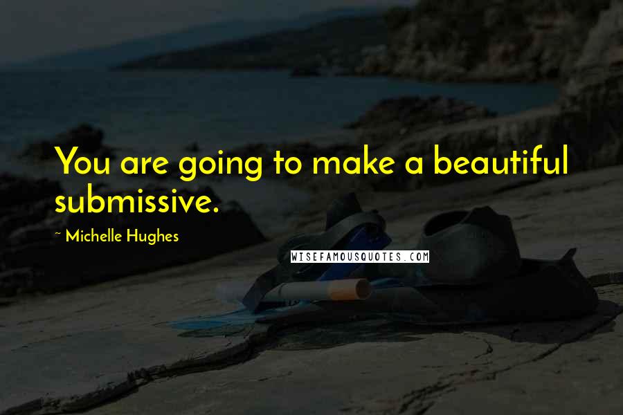 Michelle Hughes Quotes: You are going to make a beautiful submissive.