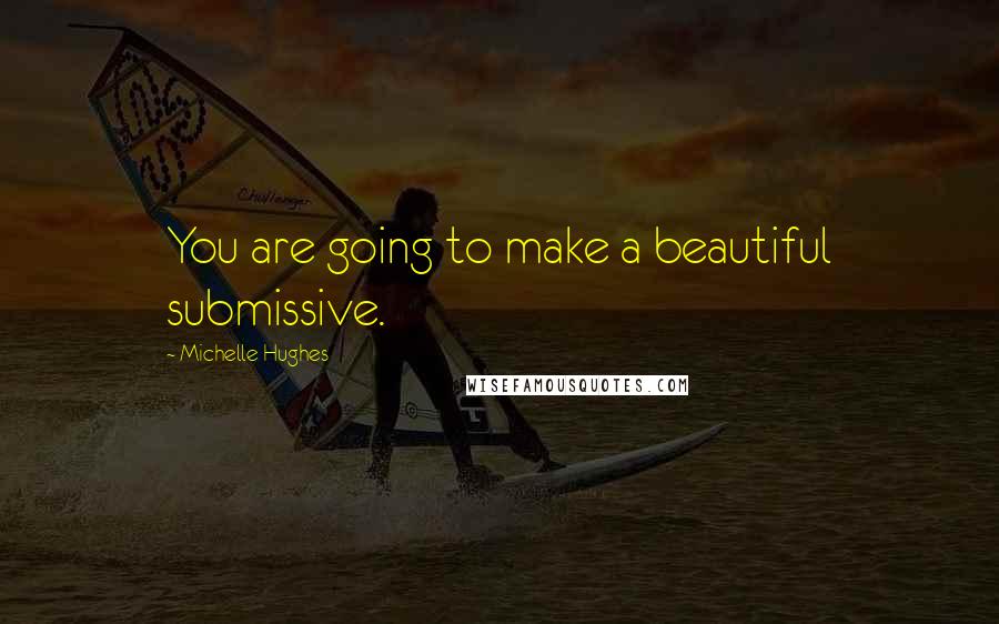 Michelle Hughes Quotes: You are going to make a beautiful submissive.