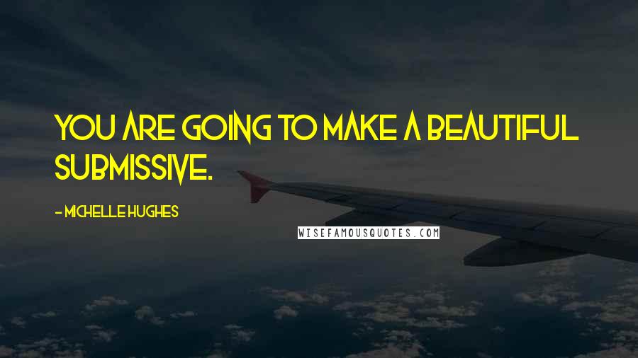 Michelle Hughes Quotes: You are going to make a beautiful submissive.