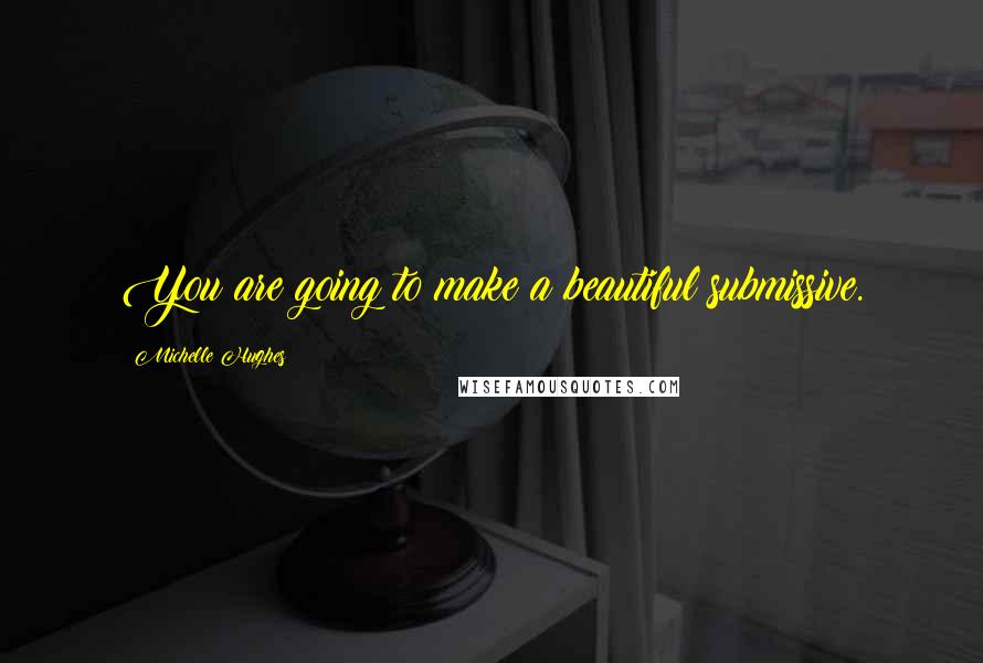 Michelle Hughes Quotes: You are going to make a beautiful submissive.
