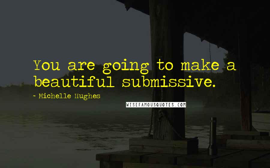 Michelle Hughes Quotes: You are going to make a beautiful submissive.