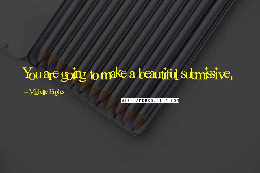Michelle Hughes Quotes: You are going to make a beautiful submissive.