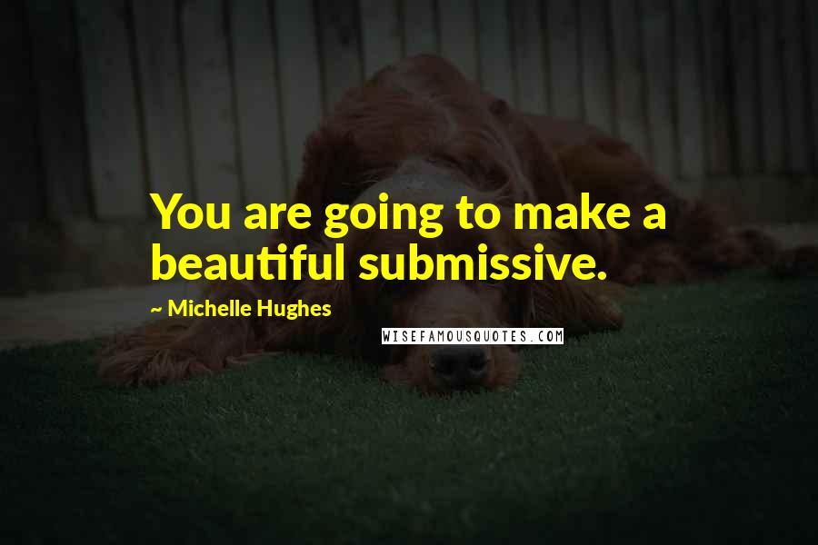 Michelle Hughes Quotes: You are going to make a beautiful submissive.
