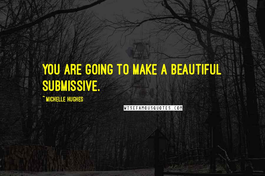 Michelle Hughes Quotes: You are going to make a beautiful submissive.